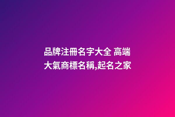 品牌注冊名字大全 高端大氣商標名稱,起名之家-第1張-商標起名-玄機派